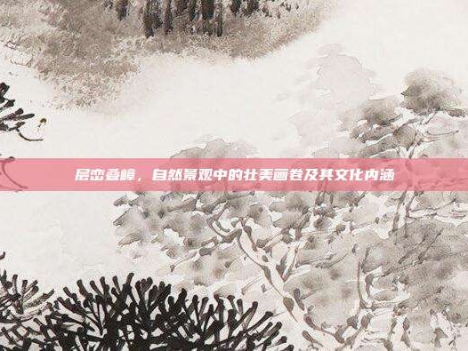 层峦叠嶂，自然景观中的壮美画卷及其文化内涵