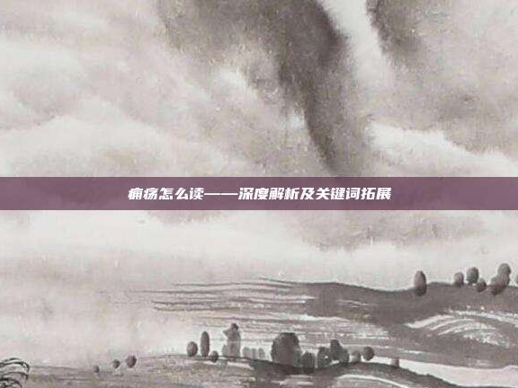 痈疡怎么读——深度解析及关键词拓展