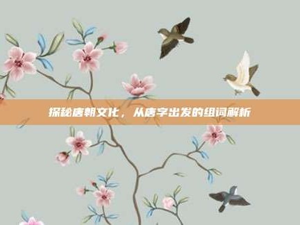 探秘唐朝文化，从唐字出发的组词解析