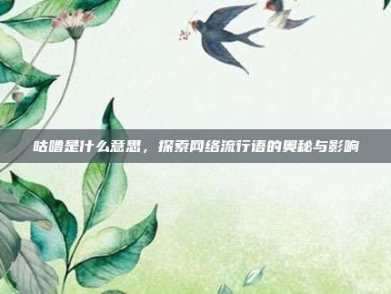 咕噜是什么意思，探索网络流行语的奥秘与影响