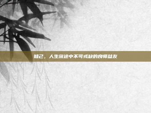 知己，人生旅途中不可或缺的良师益友