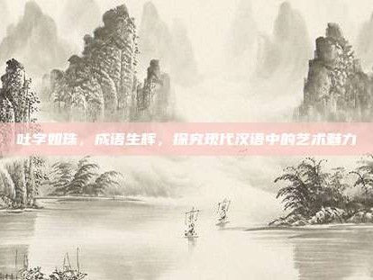 吐字如珠，成语生辉，探究现代汉语中的艺术魅力