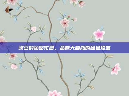 豌豆的秘密花园，品味大自然的绿色珍宝