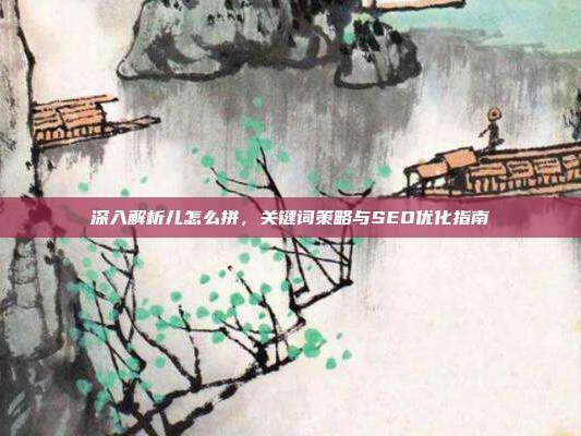 深入解析儿怎么拼，关键词策略与SEO优化指南