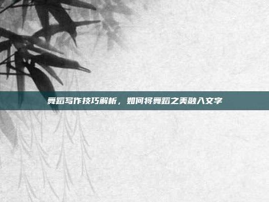舞蹈写作技巧解析，如何将舞蹈之美融入文字